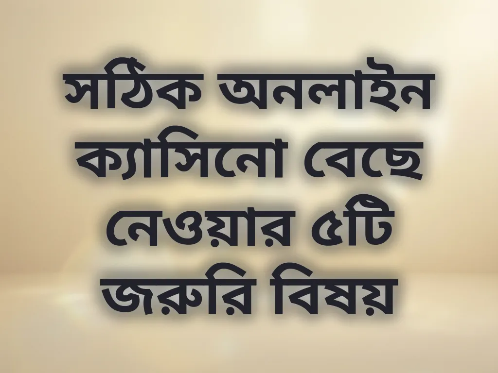 সঠিক অনলাইন ক্যাসিনো বেছে নেওয়ার ৫টি জরুরি বিষয়